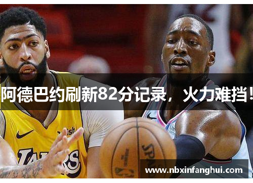 阿德巴约刷新82分记录，火力难挡！